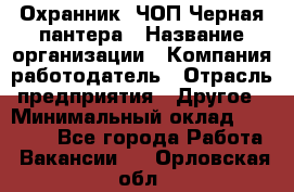 Охранник. ЧОП Черная пантера › Название организации ­ Компания-работодатель › Отрасль предприятия ­ Другое › Минимальный оклад ­ 12 000 - Все города Работа » Вакансии   . Орловская обл.